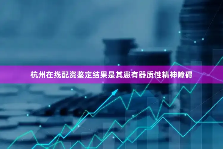 杭州在线配资鉴定结果是其患有器质性精神障碍