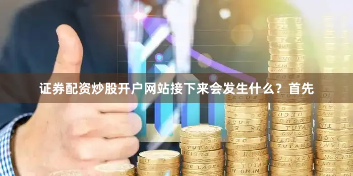证券配资炒股开户网站接下来会发生什么？首先