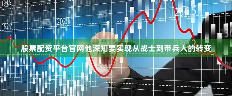 股票配资平台官网他深知要实现从战士到带兵人的转变