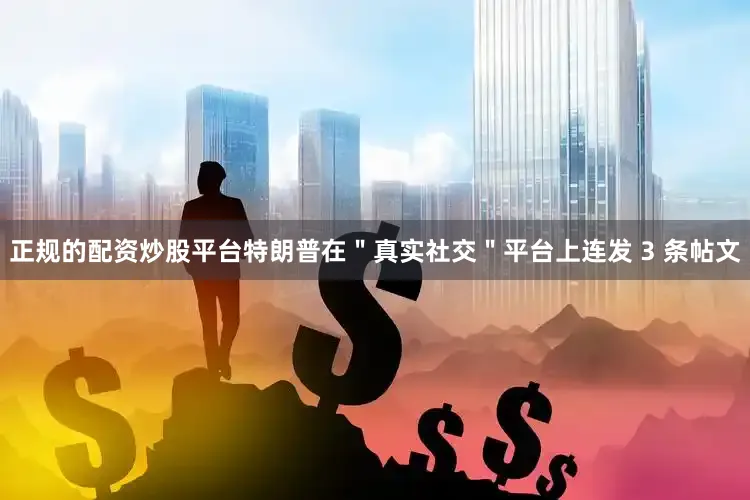 正规的配资炒股平台特朗普在＂真实社交＂平台上连发 3 条帖文