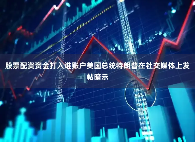股票配资资金打入谁账户　　美国总统特朗普在社交媒体上发帖暗示
