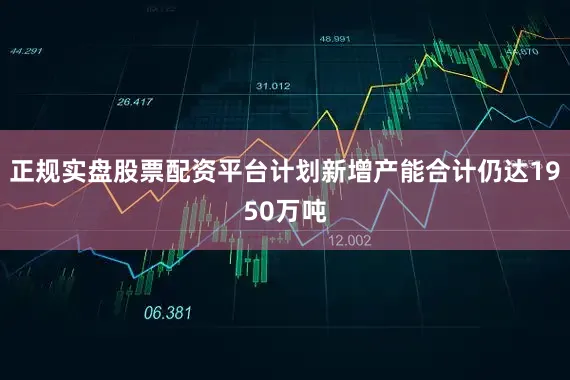 正规实盘股票配资平台计划新增产能合计仍达1950万吨