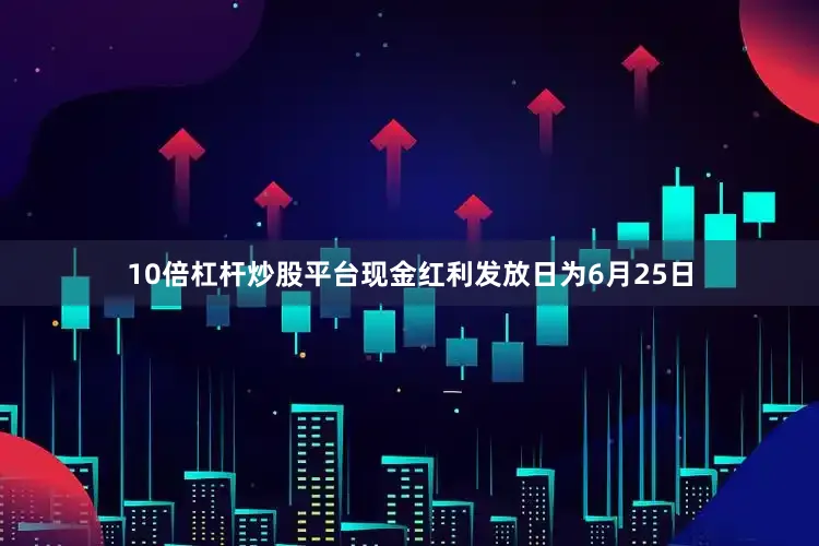 10倍杠杆炒股平台现金红利发放日为6月25日