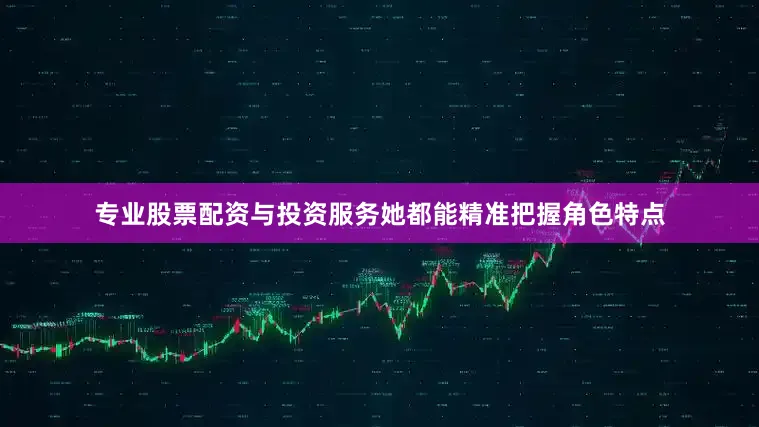 专业股票配资与投资服务她都能精准把握角色特点