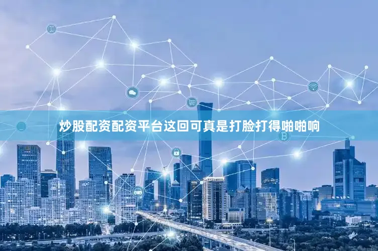 炒股配资配资平台这回可真是打脸打得啪啪响