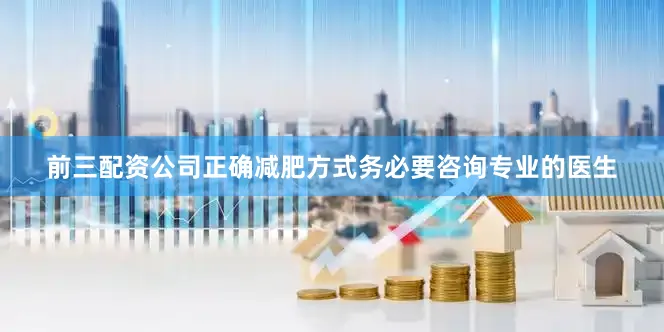 前三配资公司正确减肥方式务必要咨询专业的医生