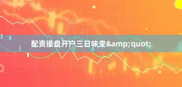 配资操盘开户三日味变&quot;