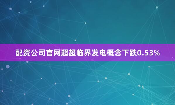配资公司官网超超临界发电概念下跌0.53%