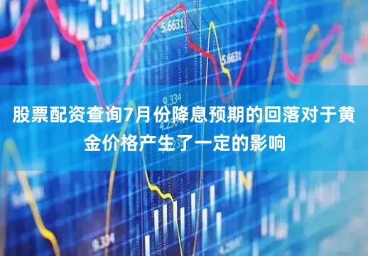 股票配资查询7月份降息预期的回落对于黄金价格产生了一定的影响