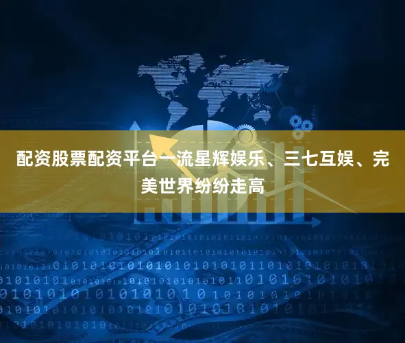 配资股票配资平台一流星辉娱乐、三七互娱、完美世界纷纷走高