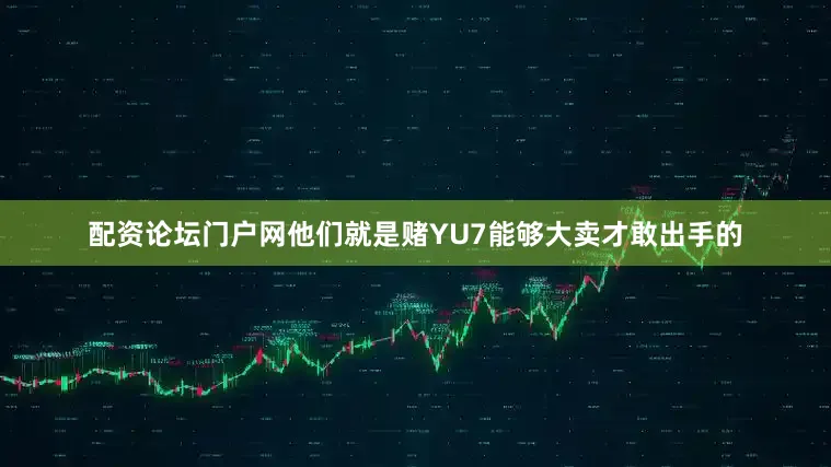 配资论坛门户网他们就是赌YU7能够大卖才敢出手的
