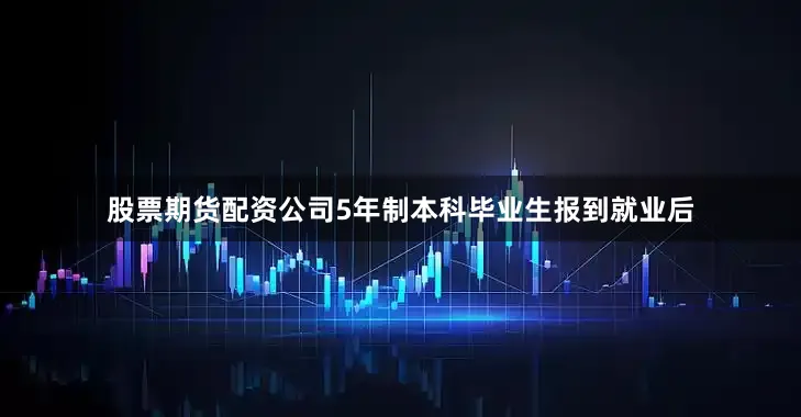股票期货配资公司5年制本科毕业生报到就业后