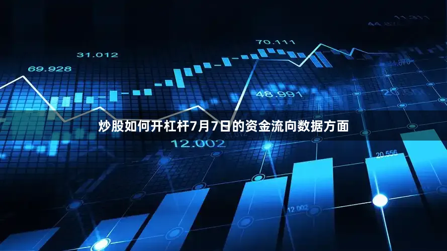 炒股如何开杠杆7月7日的资金流向数据方面