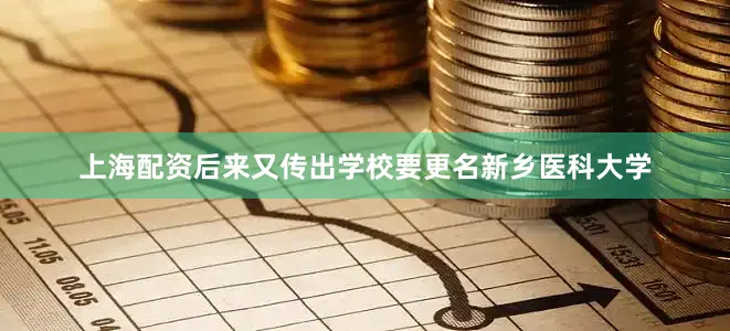 上海配资后来又传出学校要更名新乡医科大学
