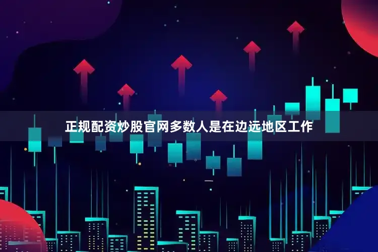 正规配资炒股官网多数人是在边远地区工作