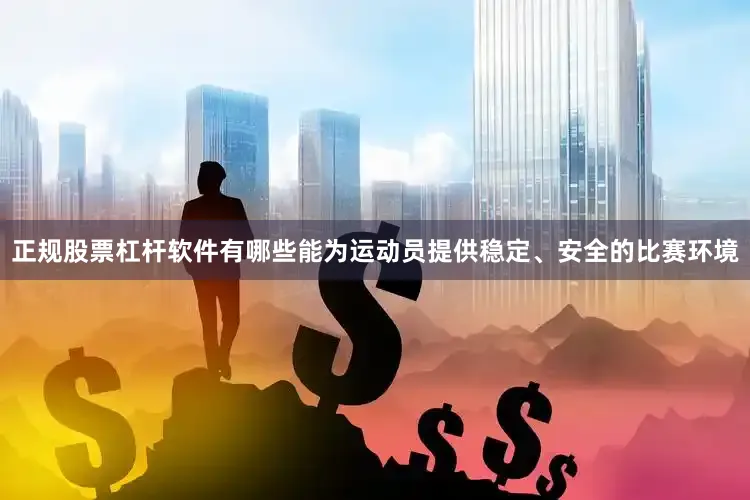 正规股票杠杆软件有哪些能为运动员提供稳定、安全的比赛环境