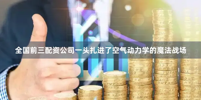 全国前三配资公司一头扎进了空气动力学的魔法战场