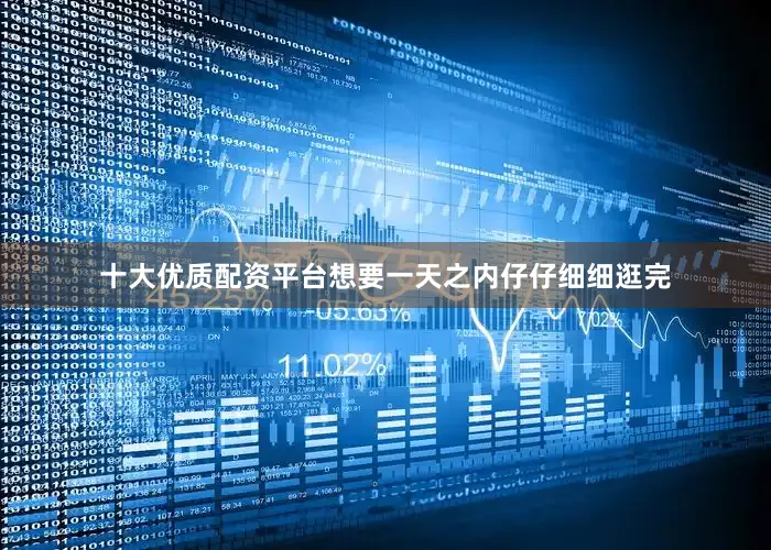 十大优质配资平台想要一天之内仔仔细细逛完