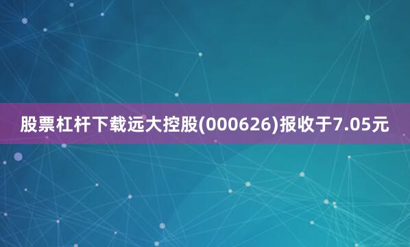 股票杠杆下载远大控股(000626)报收于7.05元