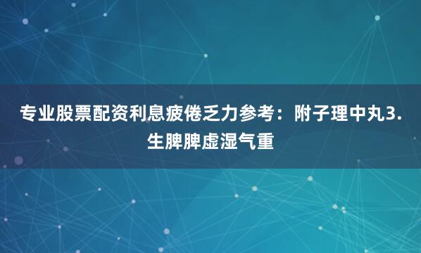 专业股票配资利息疲倦乏力参考：附子理中丸3.生脾脾虚湿气重