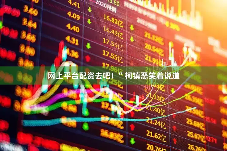 网上平台配资去吧！”柯镇恶笑着说道