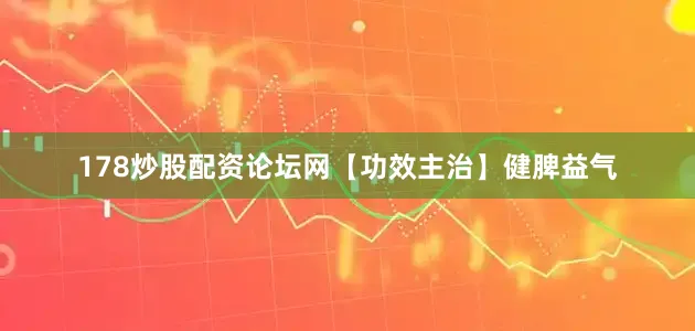 178炒股配资论坛网【功效主治】健脾益气