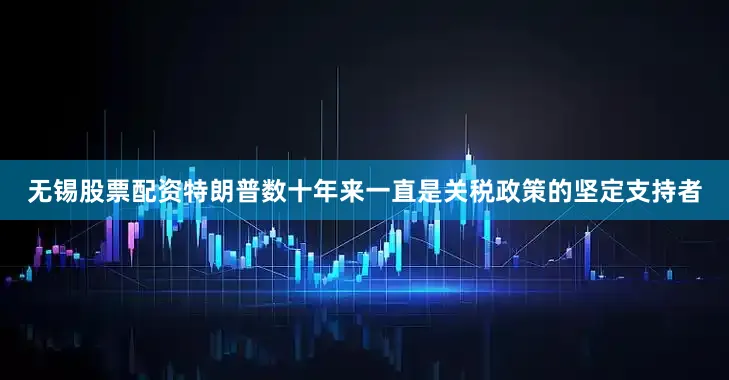 无锡股票配资特朗普数十年来一直是关税政策的坚定支持者