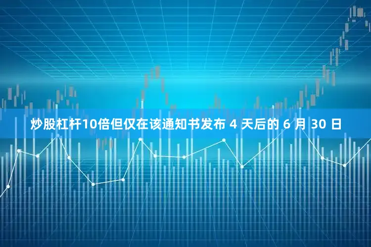 炒股杠杆10倍但仅在该通知书发布 4 天后的 6 月 30 日