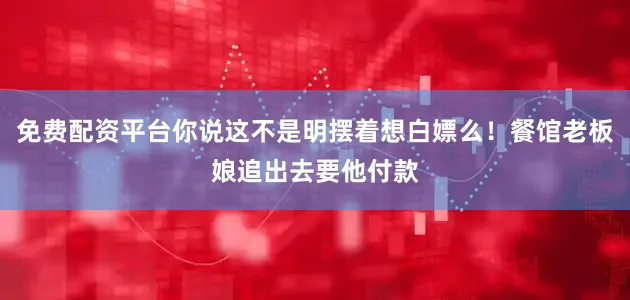 免费配资平台你说这不是明摆着想白嫖么！餐馆老板娘追出去要他付款