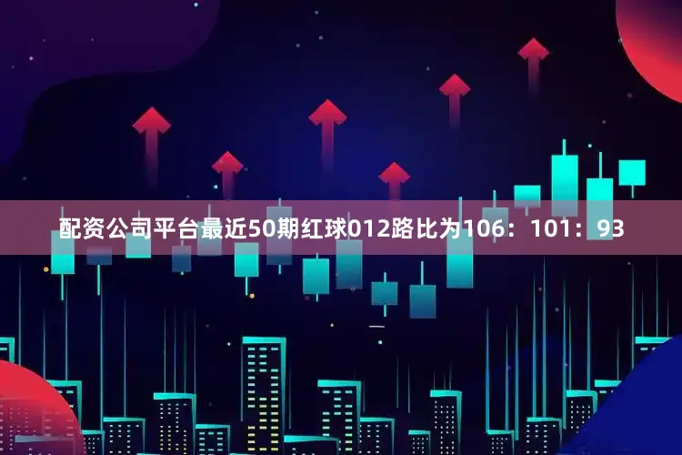 配资公司平台最近50期红球012路比为106：101：93