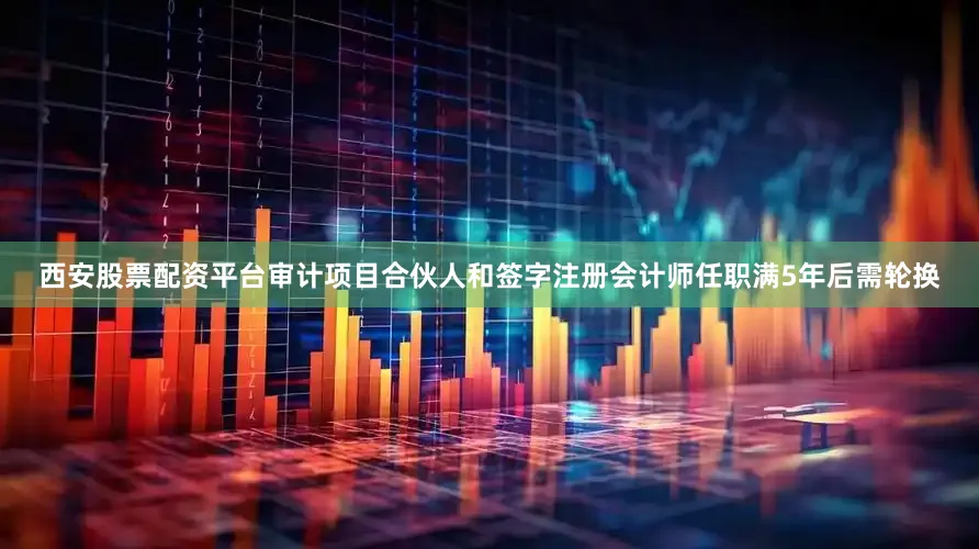 西安股票配资平台审计项目合伙人和签字注册会计师任职满5年后需轮换