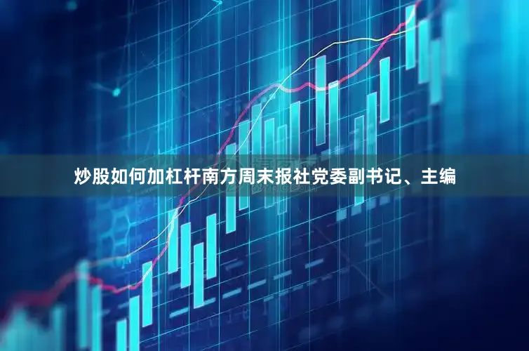 炒股如何加杠杆南方周末报社党委副书记、主编