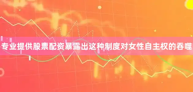 专业提供股票配资暴露出这种制度对女性自主权的吞噬