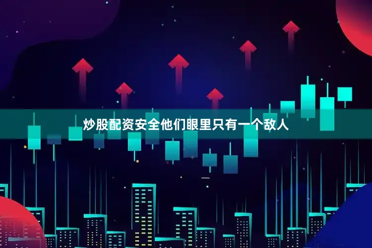 炒股配资安全他们眼里只有一个敌人