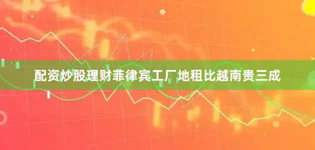 配资炒股理财菲律宾工厂地租比越南贵三成