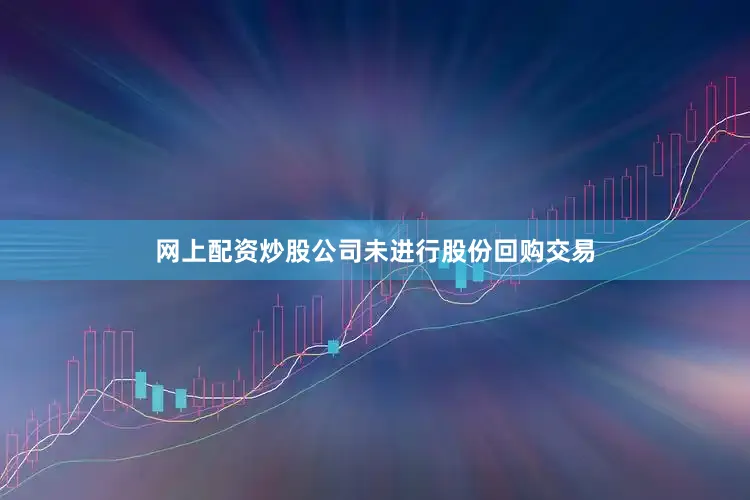 网上配资炒股公司未进行股份回购交易