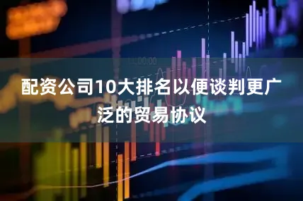 配资公司10大排名以便谈判更广泛的贸易协议