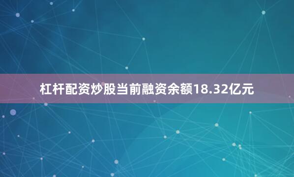 杠杆配资炒股当前融资余额18.32亿元