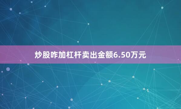 炒股咋加杠杆卖出金额6.50万元