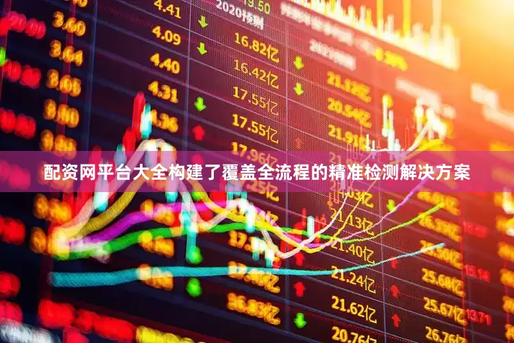 配资网平台大全构建了覆盖全流程的精准检测解决方案
