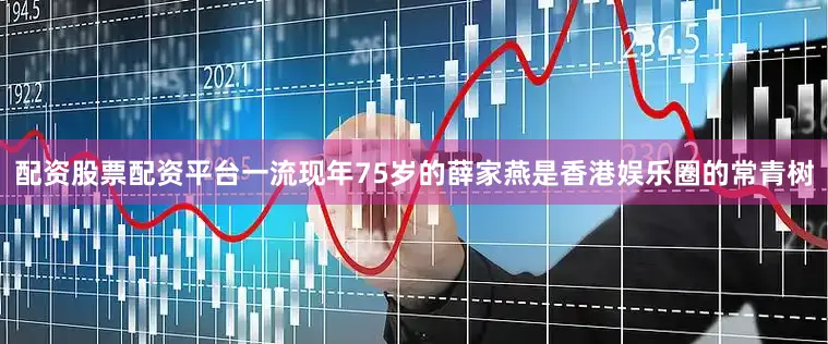 配资股票配资平台一流现年75岁的薛家燕是香港娱乐圈的常青树