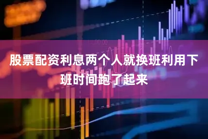 股票配资利息两个人就换班利用下班时间跑了起来