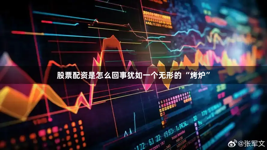 股票配资是怎么回事犹如一个无形的 “烤炉”