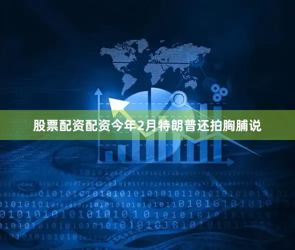 股票配资配资今年2月特朗普还拍胸脯说