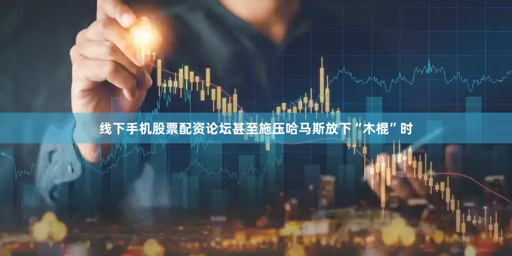 线下手机股票配资论坛甚至施压哈马斯放下“木棍”时