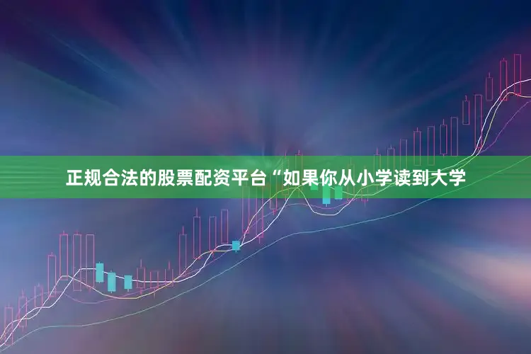 正规合法的股票配资平台“如果你从小学读到大学
