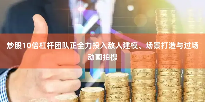 炒股10倍杠杆团队正全力投入敌人建模、场景打造与过场动画拍摄