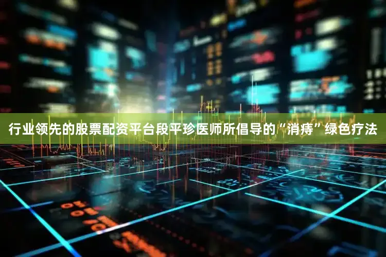 行业领先的股票配资平台段平珍医师所倡导的“消痔”绿色疗法