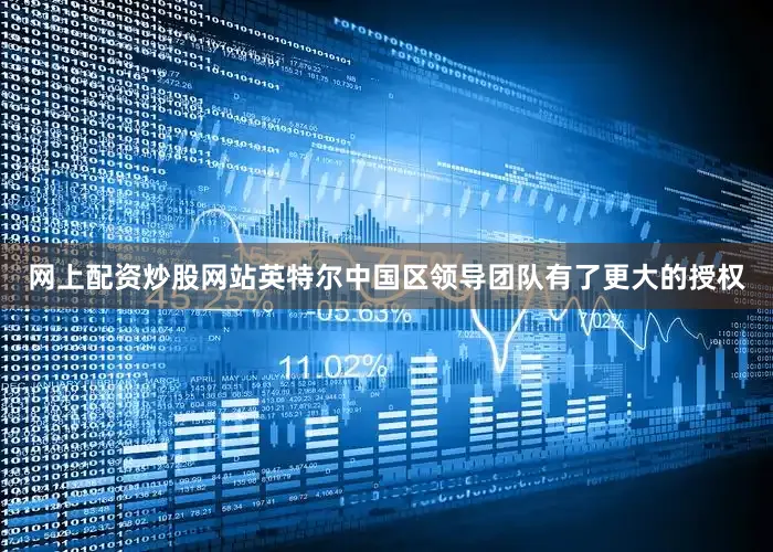 网上配资炒股网站英特尔中国区领导团队有了更大的授权