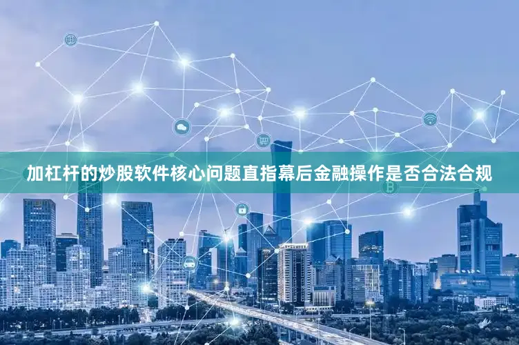 加杠杆的炒股软件核心问题直指幕后金融操作是否合法合规